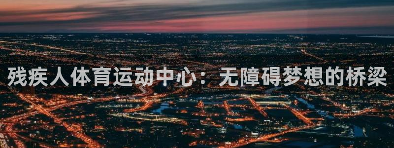 必一体育app平台下载：残疾人体育运动中心：无障碍梦想的桥梁
