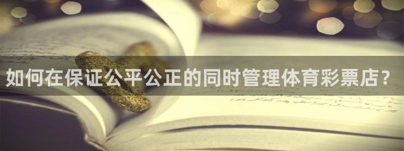 必一体育在哪下：如何在保证公平公正的同时管理体育彩票店？